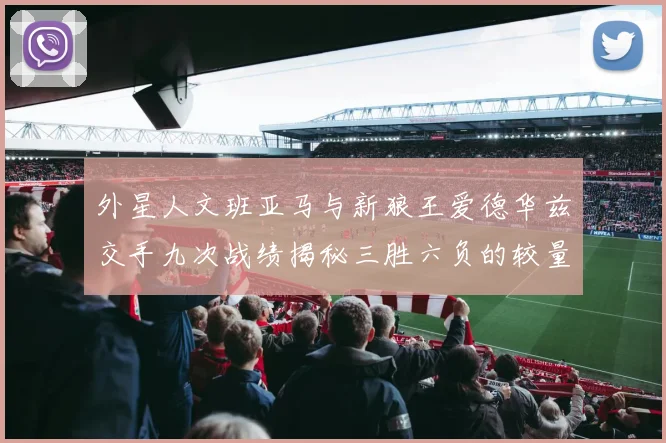 外星人文班亚马与新狼王爱德华兹交手九次战绩揭秘三胜六负的较量分析
