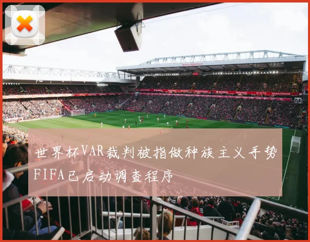 世界杯VAR裁判被指做种族主义手势FIFA已启动调查程序
