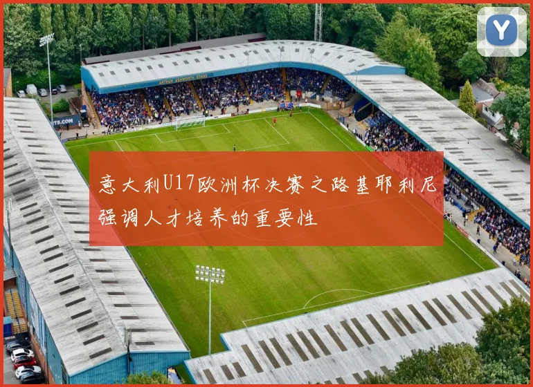 意大利U17欧洲杯决赛之路基耶利尼强调人才培养的重要性
