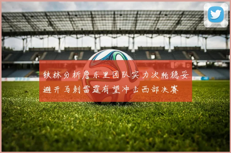 铁林分析詹东里团队实力次轮稳妥避开马刺雷霆有望冲击西部决赛