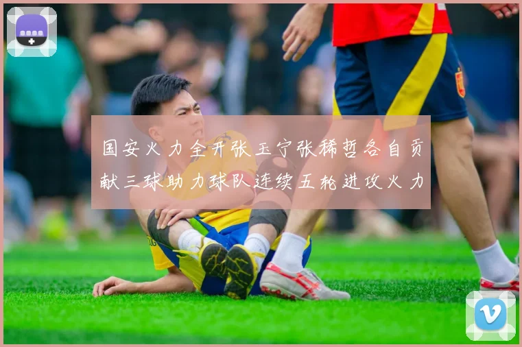 国安火力全开张玉宁张稀哲各自贡献三球助力球队连续五轮进攻火力猛增