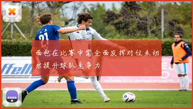 面包在比赛中需全面发挥对位米切尔提升球队竞争力