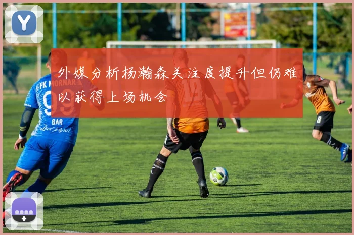 外媒分析杨瀚森关注度提升但仍难以获得上场机会