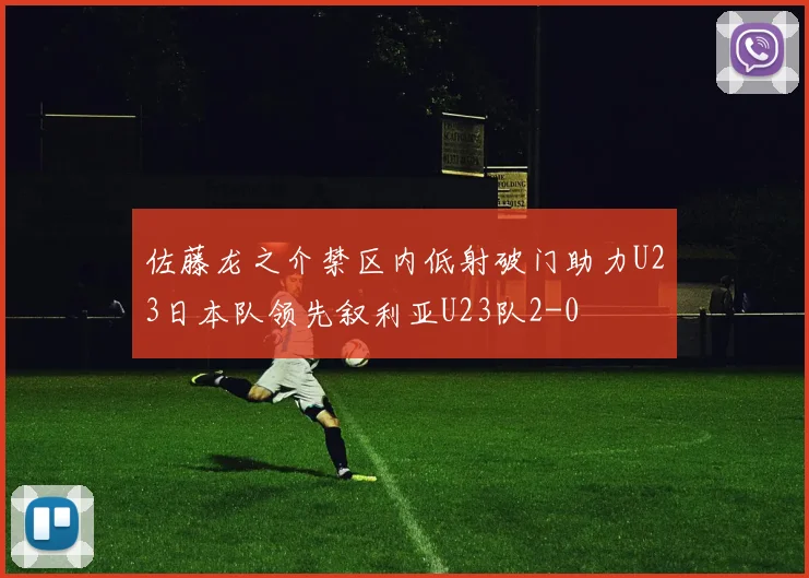 佐藤龙之介禁区内低射破门助力U23日本队领先叙利亚U23队2-0