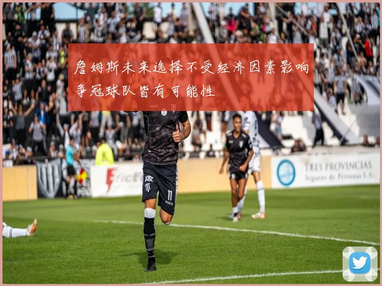 詹姆斯未来选择不受经济因素影响争冠球队皆有可能性