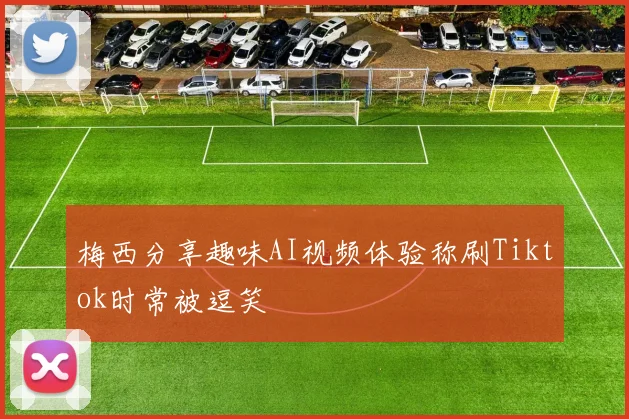 梅西分享趣味AI视频体验称刷Tiktok时常被逗笑