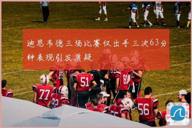 迪恩韦德三场比赛仅出手三次63分钟表现引发质疑