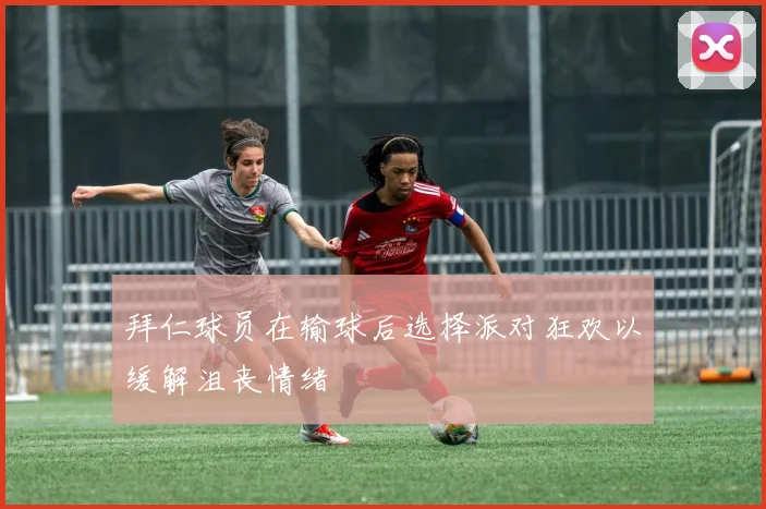拜仁球员在输球后选择派对狂欢以缓解沮丧情绪