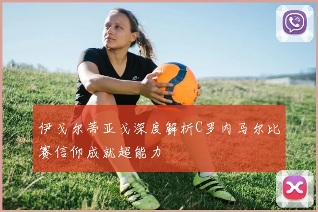 伊戈尔蒂亚戈深度解析C罗内马尔比赛信仰成就超能力