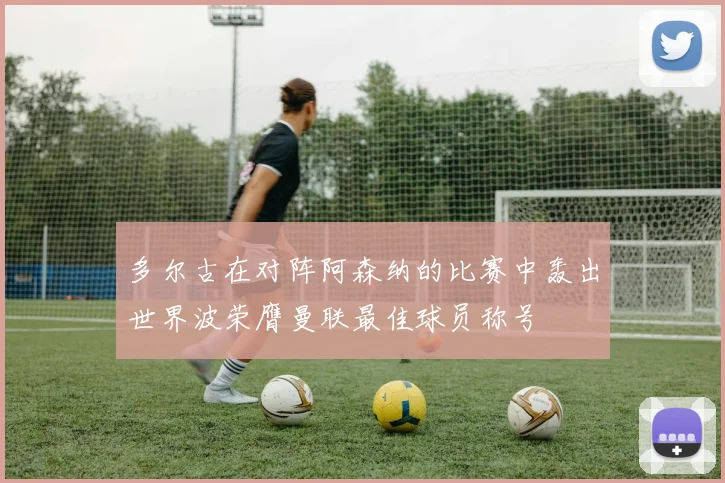 多尔古在对阵阿森纳的比赛中轰出世界波荣膺曼联最佳球员称号