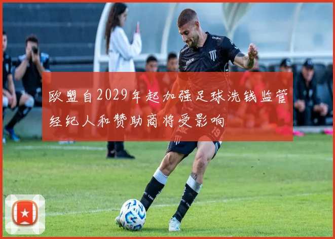 欧盟自2029年起加强足球洗钱监管经纪人和赞助商将受影响