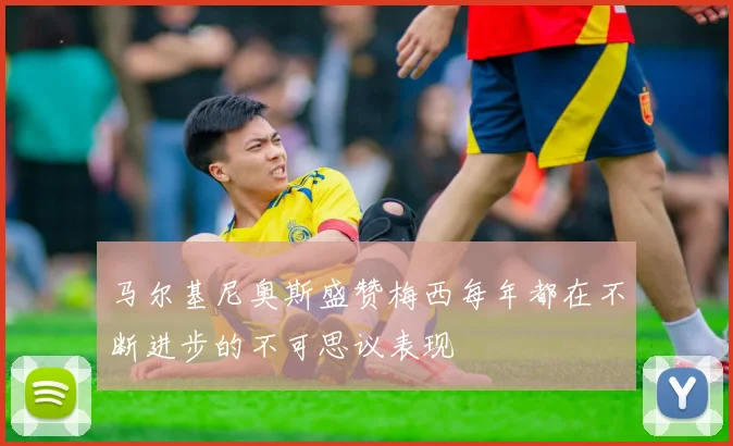 马尔基尼奥斯盛赞梅西每年都在不断进步的不可思议表现