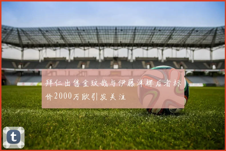 拜仁出售金玟哉与伊藤洋辉后者标价2000万欧引发关注