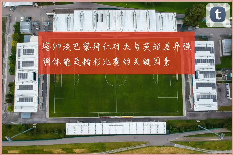 塔帅谈巴黎拜仁对决与英超差异强调体能是精彩比赛的关键因素