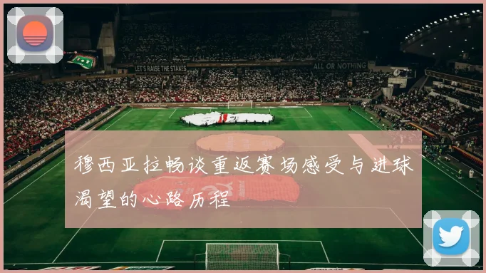 穆西亚拉畅谈重返赛场感受与进球渴望的心路历程