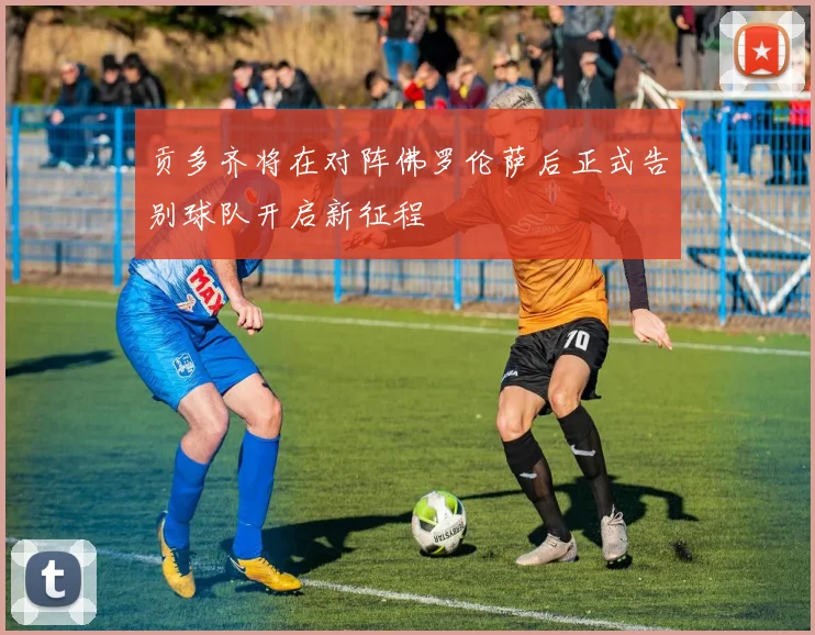 贡多齐将在对阵佛罗伦萨后正式告别球队开启新征程