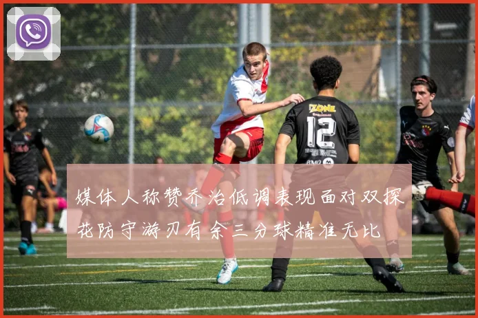 媒体人称赞乔治低调表现面对双探花防守游刃有余三分球精准无比