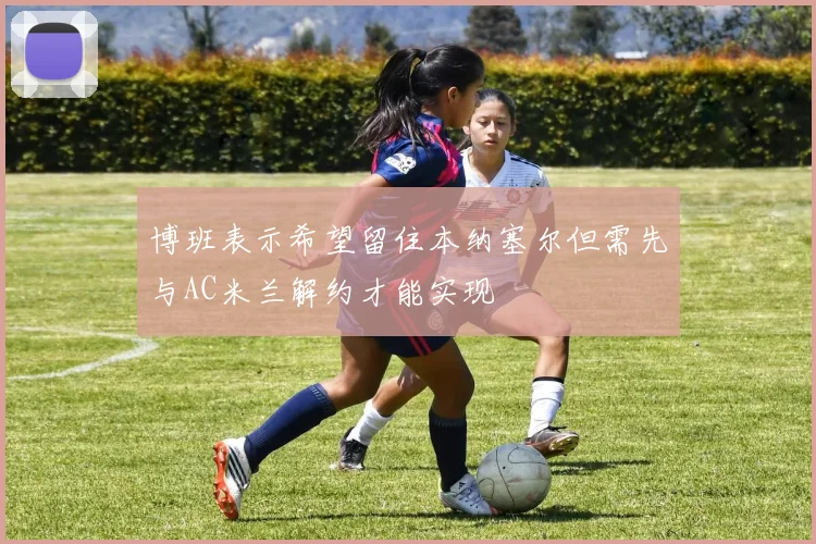 博班表示希望留住本纳塞尔但需先与AC米兰解约才能实现