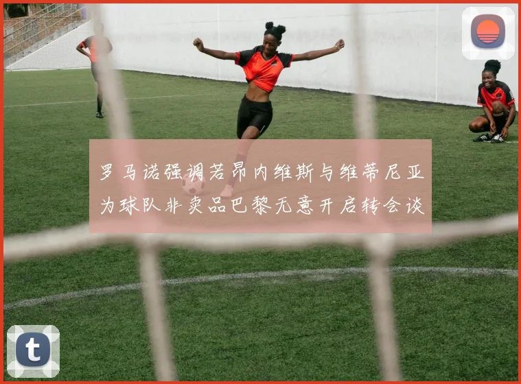 罗马诺强调若昂内维斯与维蒂尼亚为球队非卖品巴黎无意开启转会谈判