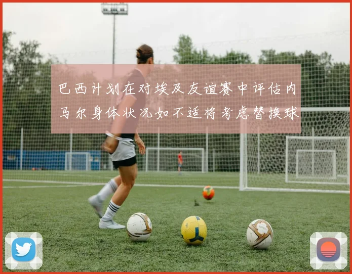 巴西计划在对埃及友谊赛中评估内马尔身体状况如不适将考虑替换球员