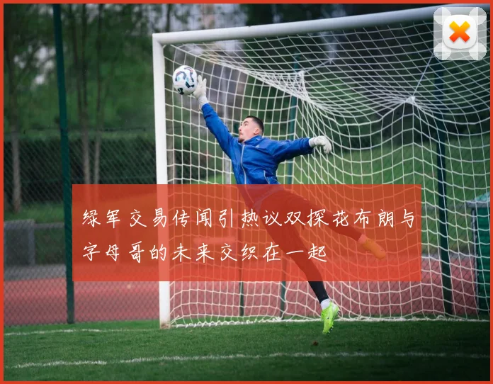 绿军交易传闻引热议双探花布朗与字母哥的未来交织在一起