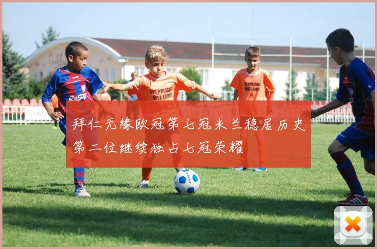 拜仁无缘欧冠第七冠米兰稳居历史第二位继续独占七冠荣耀