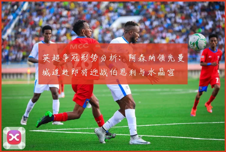 英超争冠形势分析：阿森纳领先曼城追赶即将迎战伯恩利与水晶宫