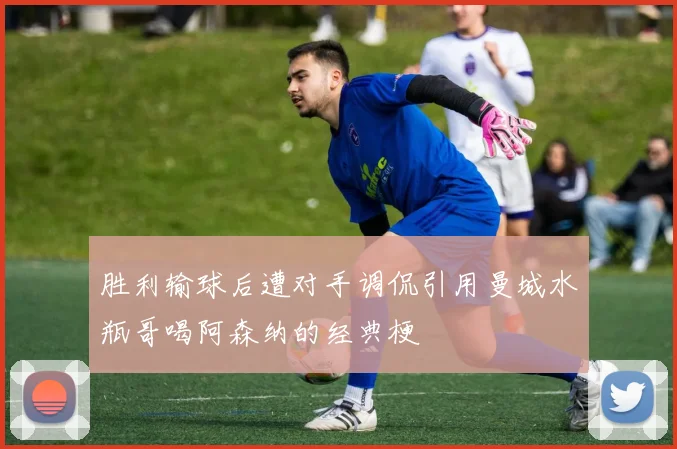 胜利输球后遭对手调侃引用曼城水瓶哥喝阿森纳的经典梗