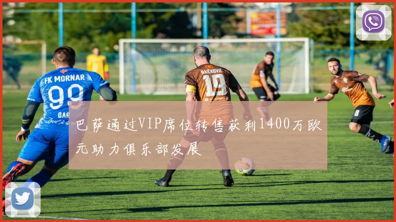 巴萨通过VIP席位转售获利1400万欧元助力俱乐部发展