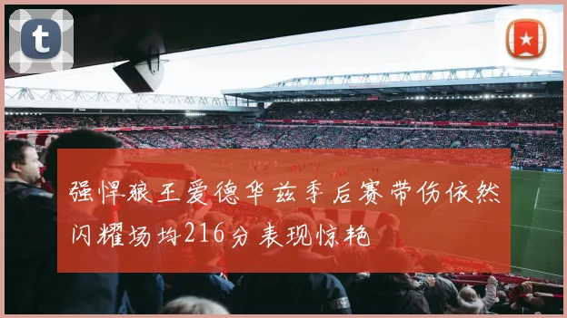 强悍狼王爱德华兹季后赛带伤依然闪耀场均216分表现惊艳