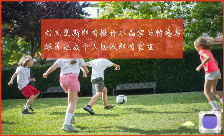 尤文图斯即将报价水晶宫马特塔与球员达成个人协议即将官宣