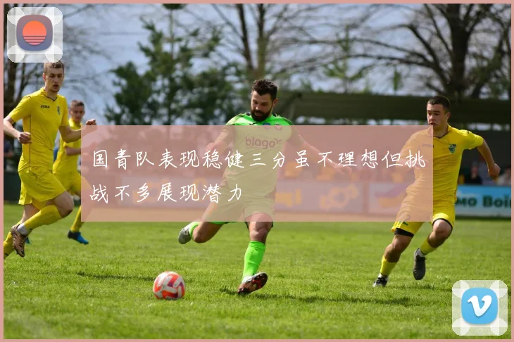 国青队表现稳健三分虽不理想但挑战不多展现潜力
