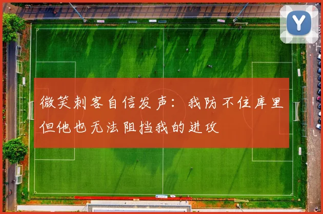 微笑刺客自信发声：我防不住库里但他也无法阻挡我的进攻