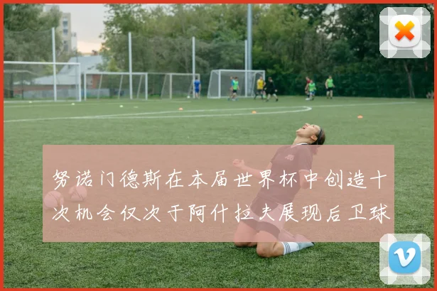 努诺门德斯在本届世界杯中创造十次机会仅次于阿什拉夫展现后卫球员的进攻潜力