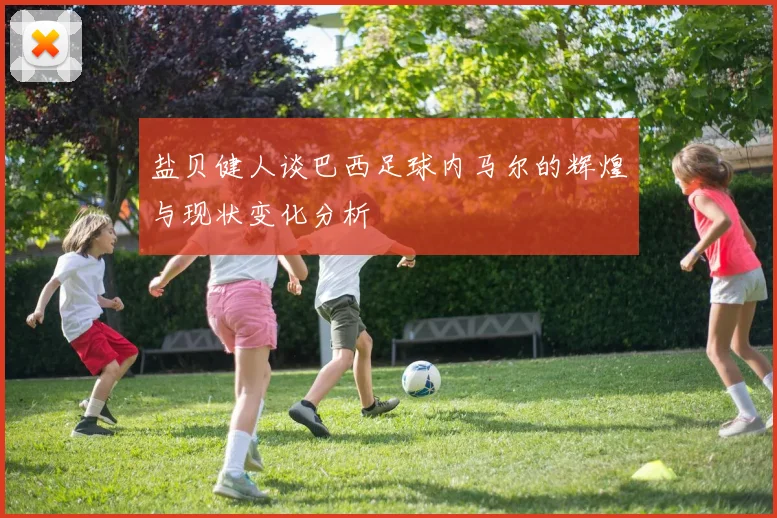 盐贝健人谈巴西足球内马尔的辉煌与现状变化分析